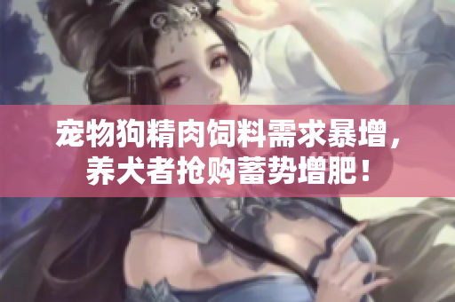 寵物狗精肉飼料需求暴增，養(yǎng)犬者搶購蓄勢(shì)增肥！