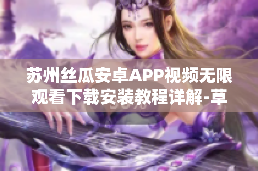 蘇州絲瓜安卓APP視頻無限觀看下載安裝教程詳解-草莓應(yīng)用分享
