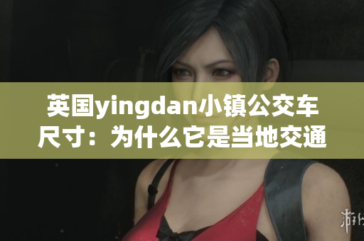 英國yingdan小鎮(zhèn)公交車尺寸：為什么它是當?shù)亟煌ǖ淖罴堰x擇？