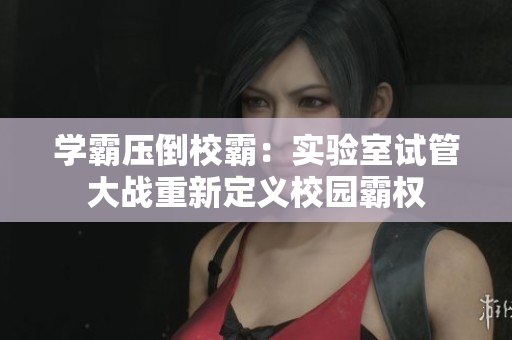學(xué)霸壓倒校霸：實(shí)驗(yàn)室試管大戰(zhàn)重新定義校園霸權(quán)
