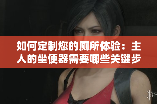 如何定制您的廁所體驗(yàn)：主人的坐便器需要哪些關(guān)鍵步驟？