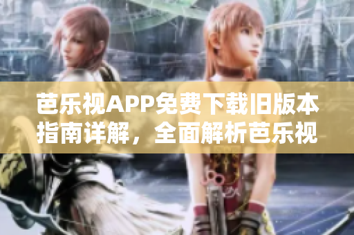 芭樂視APP免費(fèi)下載舊版本指南詳解，全面解析芭樂視APP歷史版本下載方式