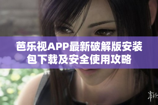 芭樂視APP最新破解版安裝包下載及安全使用攻略