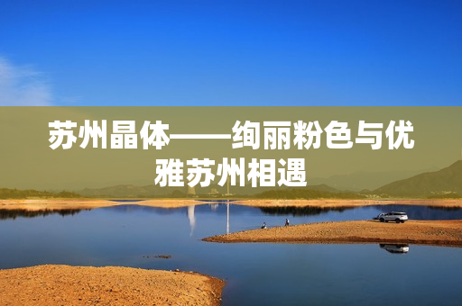 蘇州晶體——絢麗粉色與優(yōu)雅蘇州相遇