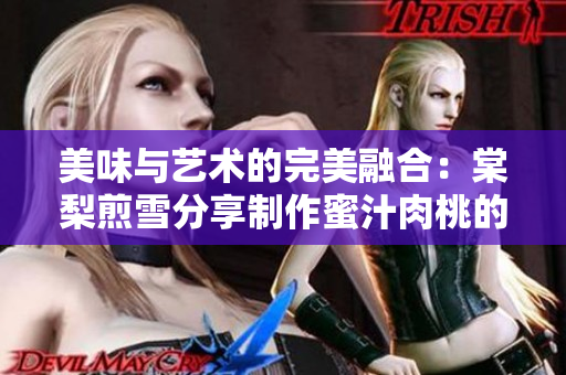 美味與藝術的完美融合：棠梨煎雪分享制作蜜汁肉桃的秘訣