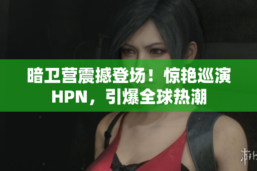 暗衛(wèi)營震撼登場！驚艷巡演HPN，引爆全球熱潮