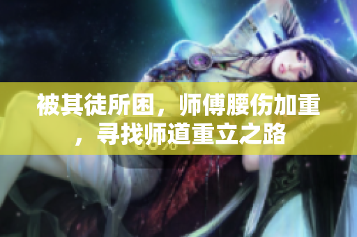 被其徒所困，師傅腰傷加重，尋找?guī)煹乐亓⒅? title=