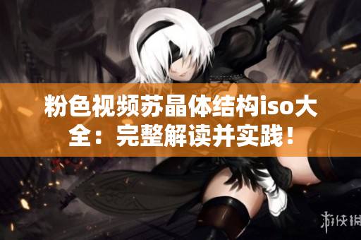 粉色視頻蘇晶體結(jié)構(gòu)iso大全：完整解讀并實踐！