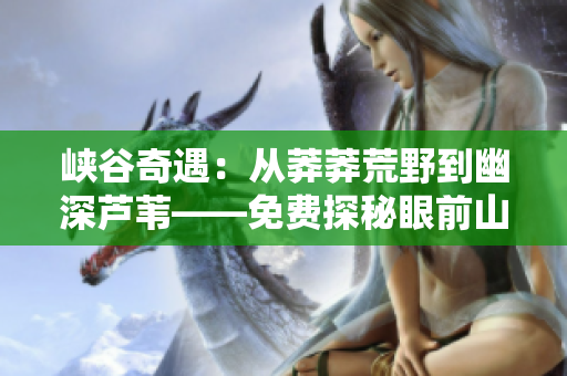峽谷奇遇：從莽莽荒野到幽深蘆葦——免費(fèi)探秘眼前山野