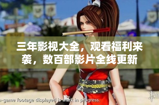 三年影視大全，觀看福利來襲，數(shù)百部影片全線更新