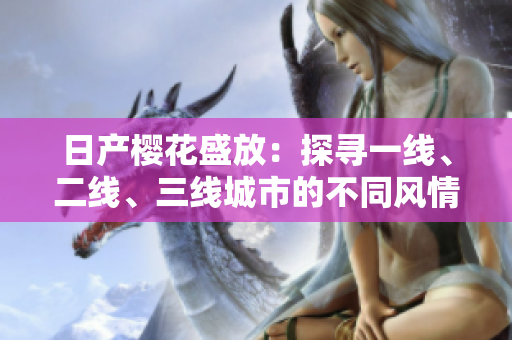 日產(chǎn)櫻花盛放：探尋一線、二線、三線城市的不同風(fēng)情