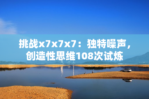 挑戰(zhàn)x7x7x7：獨特噪聲，創(chuàng)造性思維108次試煉
