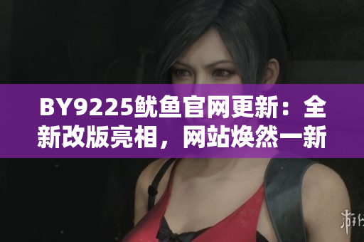 BY9225魷魚官網(wǎng)更新：全新改版亮相，網(wǎng)站煥然一新！