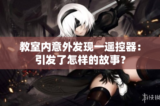 教室內(nèi)意外發(fā)現(xiàn)一遙控器：引發(fā)了怎樣的故事？