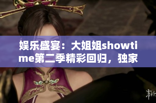 娛樂盛宴：大姐姐showtime第二季精彩回歸，獨(dú)家揭秘明星秀場