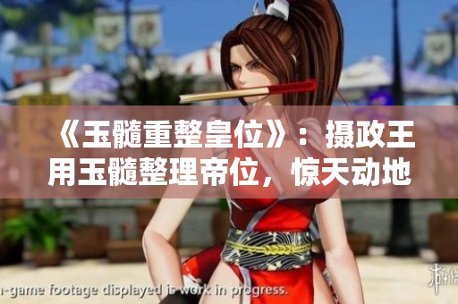 《玉髓重整皇位》：攝政王用玉髓整理帝位，驚天動地的故事！