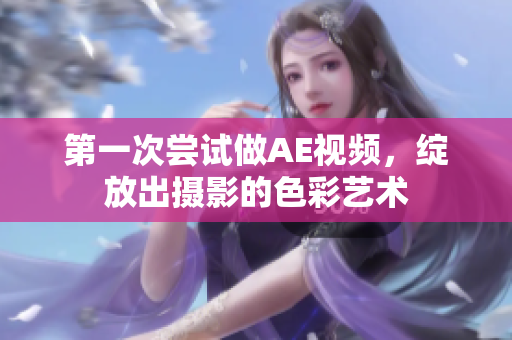 第一次嘗試做AE視頻，綻放出攝影的色彩藝術