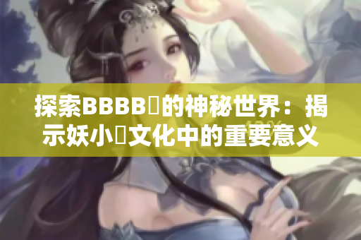 探索BBBB槡的神秘世界：揭示妖小槡文化中的重要意義