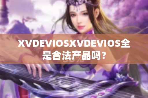 XVDEVIOSXVDEVIOS全是合法產(chǎn)品嗎？