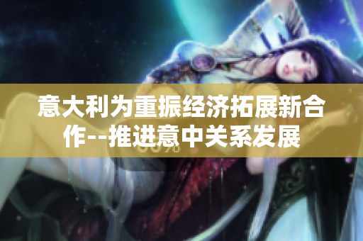 意大利為重振經(jīng)濟(jì)拓展新合作--推進(jìn)意中關(guān)系發(fā)展