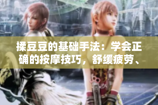 揉豆豆的基礎(chǔ)手法：學(xué)會(huì)正確的按摩技巧，舒緩疲勞、促進(jìn)血液循環(huán)！