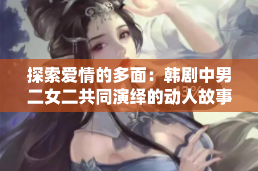 探索愛情的多面：韓劇中男二女二共同演繹的動人故事