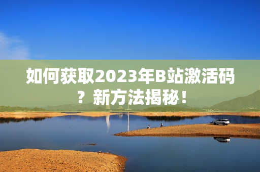 如何獲取2023年B站激活碼？新方法揭秘！