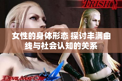 女性的身體形態(tài) 探討豐滿曲線與社會認(rèn)知的關(guān)系