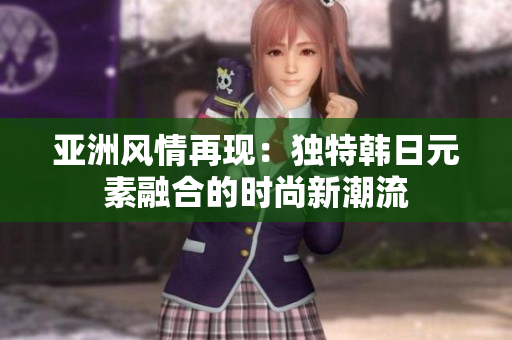 亞洲風情再現(xiàn)：獨特韓日元素融合的時尚新潮流
