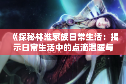 《探秘林淮家族日常生活：揭示日常生活中的點滴溫暖與家族傳統(tǒng)》