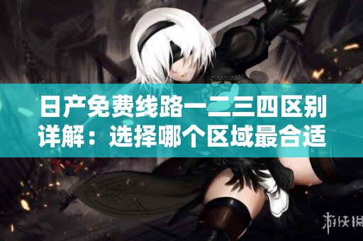 日產(chǎn)免費(fèi)線路一二三四區(qū)別詳解：選擇哪個(gè)區(qū)域最合適？
