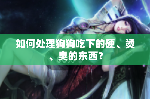 如何處理狗狗吃下的硬、燙、臭的東西？