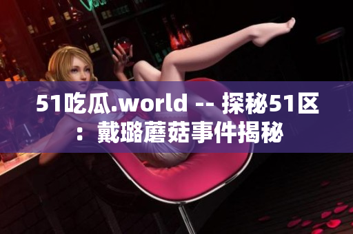 51吃瓜.world -- 探秘51區(qū)：戴璐蘑菇事件揭秘