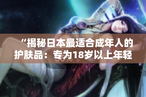 “揭秘日本最適合成年人的護(hù)膚品：專為18歲以上年輕肌膚設(shè)計(jì)的護(hù)理產(chǎn)品！”