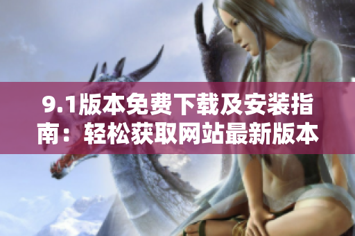 9.1版本免費下載及安裝指南：輕松獲取網(wǎng)站最新版本