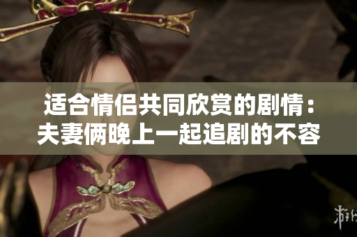 適合情侶共同欣賞的劇情：夫妻倆晚上一起追劇的不容錯過佳作