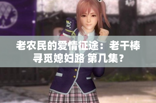 老農(nóng)民的愛情征途：老干棒尋覓媳婦路 第幾集？