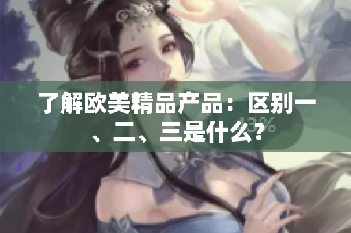 了解歐美精品產(chǎn)品：區(qū)別一、二、三是什么？