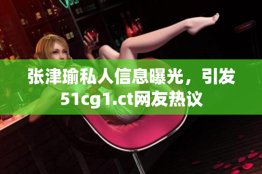 張津瑜私人信息曝光，引發(fā)51cg1.ct網(wǎng)友熱議