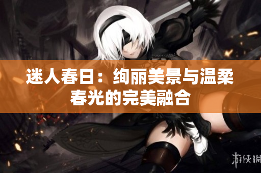 迷人春日：絢麗美景與溫柔春光的完美融合