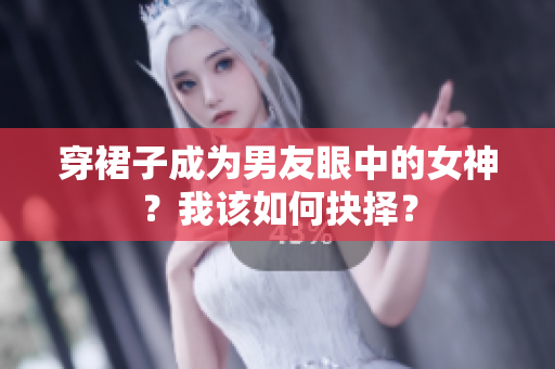 穿裙子成為男友眼中的女神？我該如何抉擇？