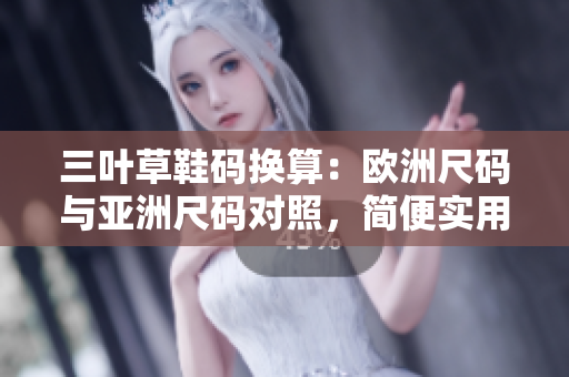 三葉草鞋碼換算：歐洲尺碼與亞洲尺碼對照，簡便實(shí)用