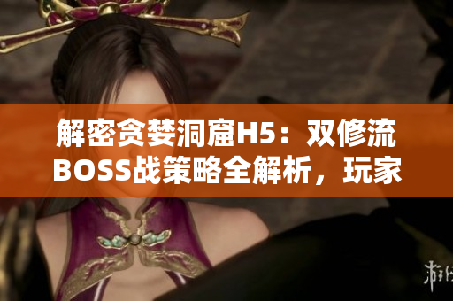 解密貪婪洞窟H5：雙修流BOSS戰(zhàn)策略全解析，玩家必看！