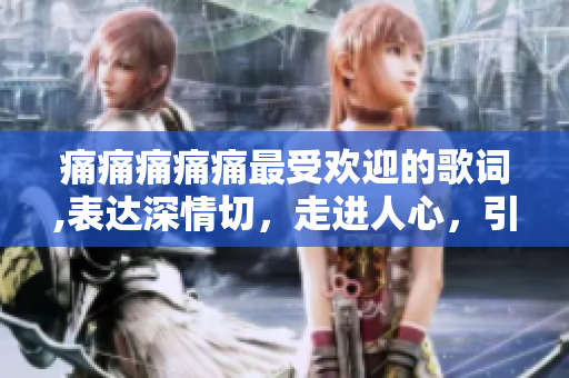 痛痛痛痛痛最受歡迎的歌詞,表達深情切，走進人心，引發(fā)共鳴