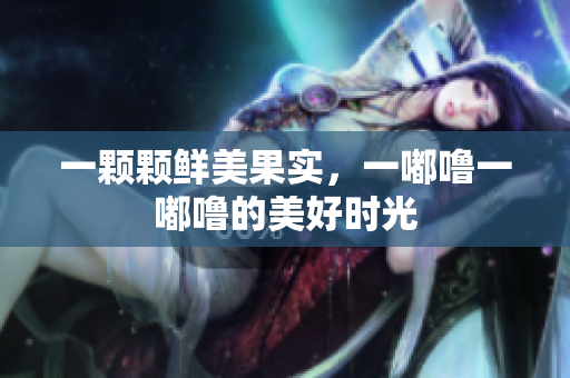 一顆顆鮮美果實(shí)，一嘟嚕一嘟嚕的美好時(shí)光