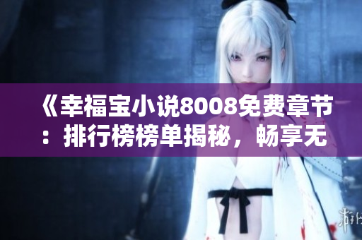 《幸福寶小說8008免費章節(jié)：排行榜榜單揭秘，暢享無限閱讀樂趣！》