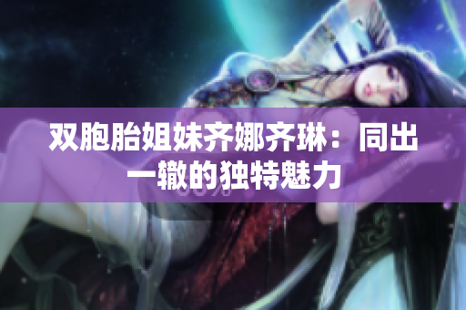 雙胞胎姐妹齊娜齊琳：同出一轍的獨(dú)特魅力