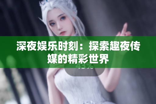 深夜娛樂時(shí)刻：探索趣夜傳媒的精彩世界