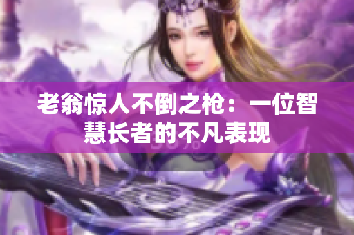 老翁驚人不倒之槍：一位智慧長者的不凡表現(xiàn)