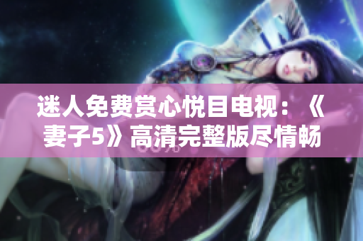 迷人免費(fèi)賞心悅目電視：《妻子5》高清完整版盡情暢享